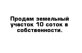 Продам земельный участок 10 соток в собственности.